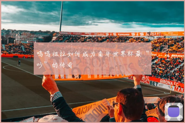 呜呜祖拉如何成为南非世界杯最“吵”的传奇