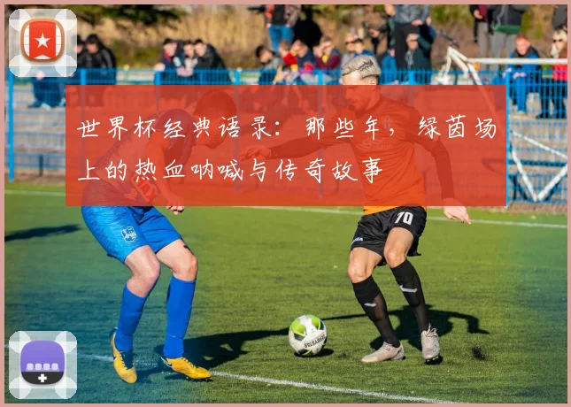 世界杯经典语录：那些年，绿茵场上的热血呐喊与传奇故事