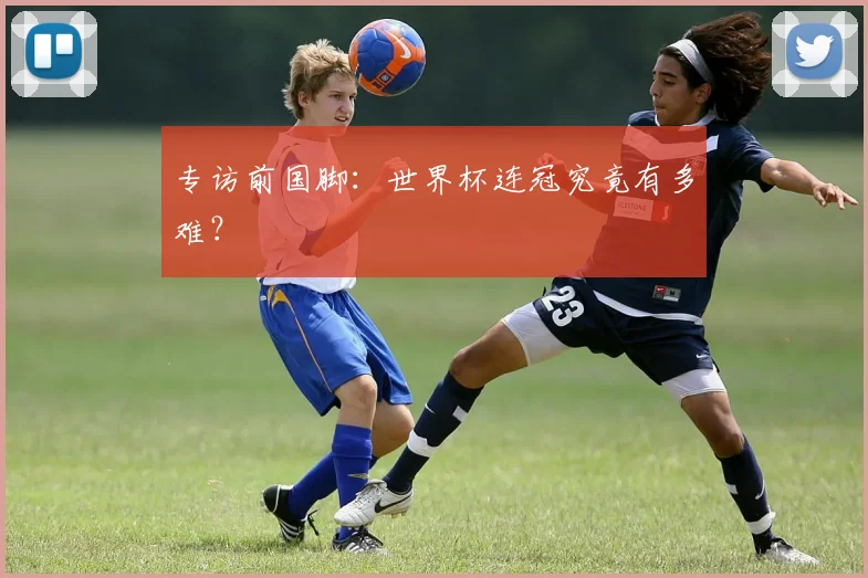 专访前国脚：世界杯连冠究竟有多难？