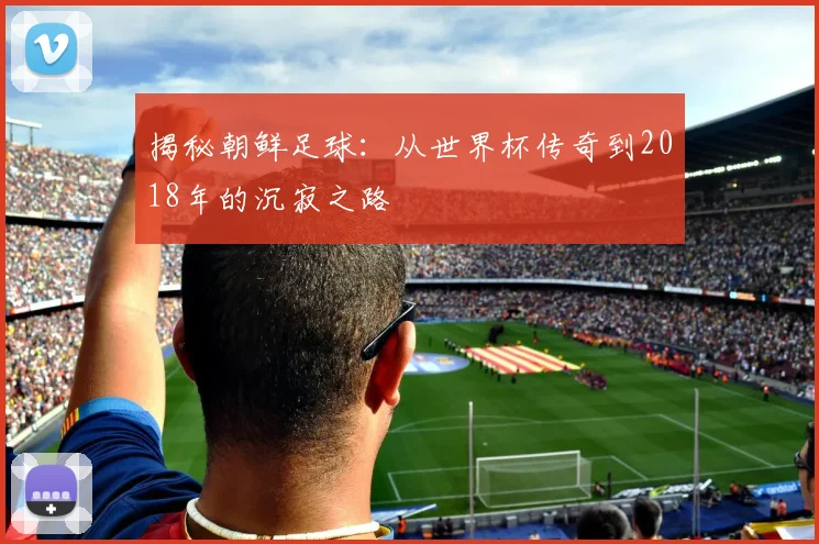 揭秘朝鲜足球：从世界杯传奇到2018年的沉寂之路