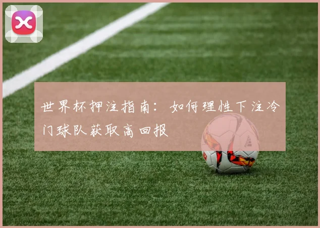 世界杯押注指南：如何理性下注冷门球队获取高回报