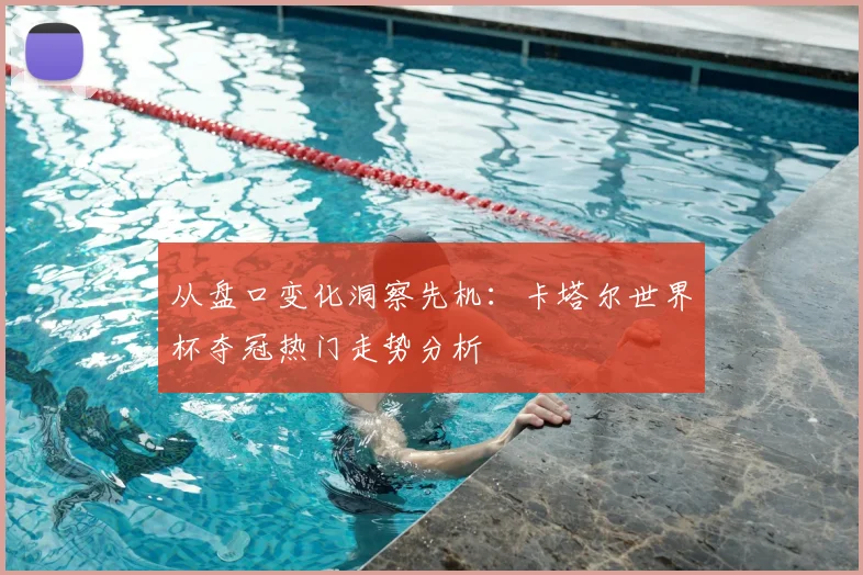 从盘口变化洞察先机:卡塔尔世界杯夺冠热门走势分析