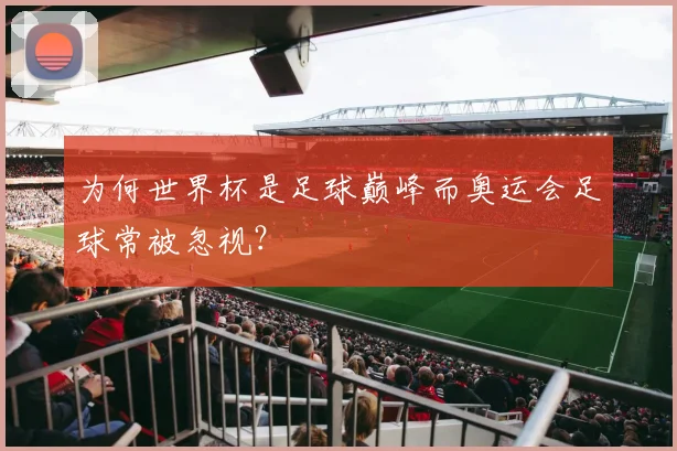 为何世界杯是足球巅峰而奥运会足球常被忽视？