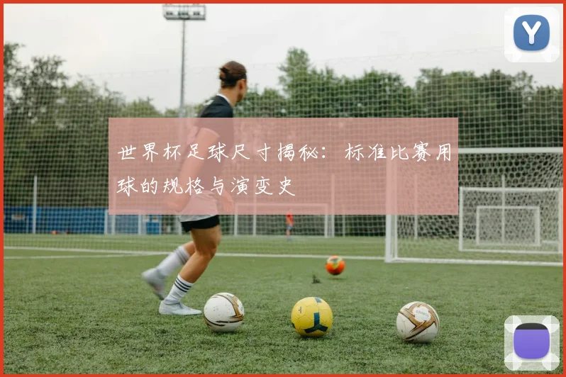 世界杯足球尺寸揭秘：标准比赛用球的规格与演变史