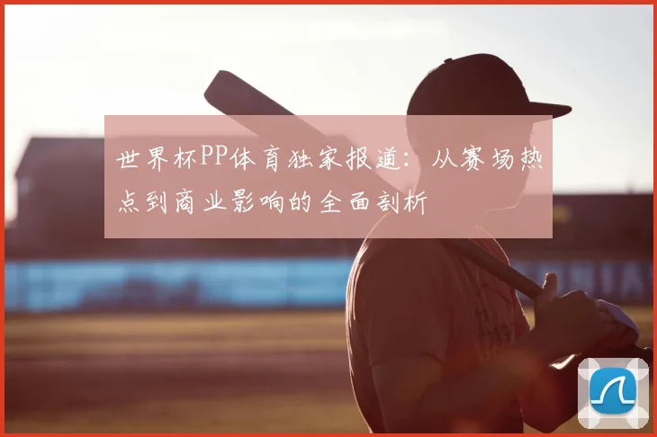 世界杯PP体育独家报道:从赛场热点到商业影响的全面剖析