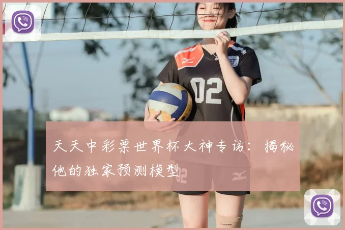 天天中彩票世界杯大神专访:揭秘他的独家预测模型